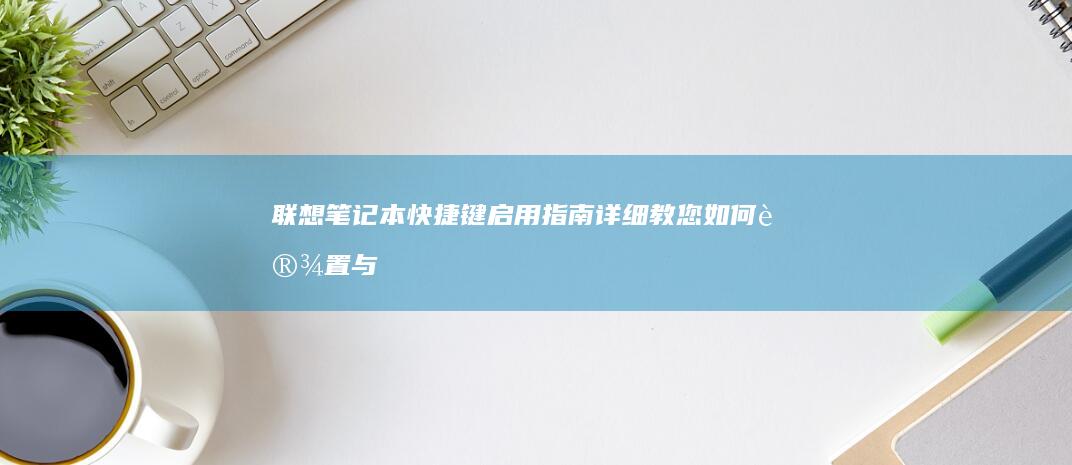 联想笔记本快捷键启用指南：详细教您如何设置与使用第一步 (联想笔记本快捷启动键是哪个键)