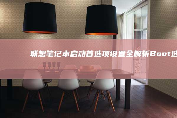 联想笔记本启动首选项设置全解析：Boot选项配置与启动顺序调整指南 (联想笔记本启动u盘按什么键)