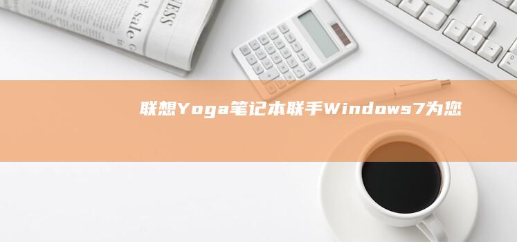联想Yoga笔记本联手Windows7：为您带来极致的办公与娱乐体验 (联想yoga系列)
