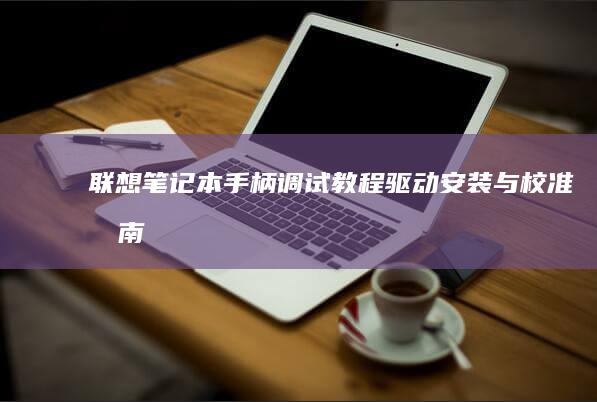 联想笔记本手柄调试教程：驱动安装与校准指南 (联想笔记本手机投屏)