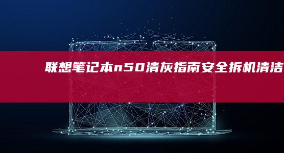联想笔记本n50清灰指南：安全拆机、清洁风扇、优化散热全面教程 (联想笔记本nobootdevice修复)