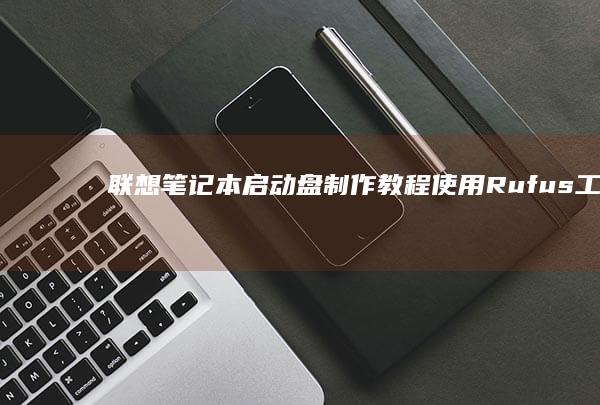 联想笔记本启动盘制作教程：使用 Rufus 工具及注意事项 (联想笔记本启动u盘按什么键)