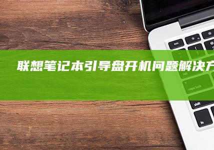 联想笔记本引导盘开机问题解决方案：BIOS设置与启动项配置指南 (联想笔记本引导快捷键)