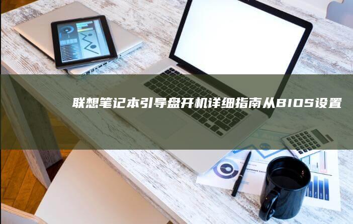 联想笔记本引导盘开机详细指南：从BIOS设置到启动项管理 (联想笔记本引用的账户当前已锁定如何解决)
