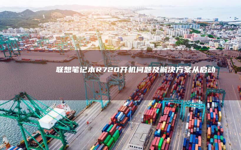 联想笔记本R720开机问题及解决方案：从启动故障到黑屏修复的全面指南 (联想笔记本r7000和y7000哪个好)