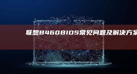 联想B460 BIOS常见问题及解决方案：启动故障、密码锁定等问题的处理技巧 (联想b460笔记本哪一年上市)
