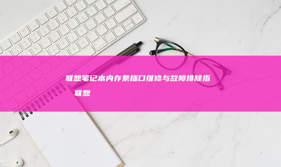 联想笔记本内存条插口维修与故障排除指南 (联想笔记本内存怎么查看)