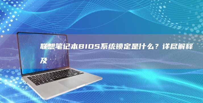 联想笔记本 BIOS 系统锁定是什么？详尽解释及解除锁定的正确步骤 (联想笔记本bios怎么进入)