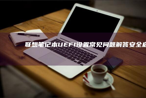 联想笔记本UEFI设置常见问题解答：安全启动、恢复模式与引导优化 (联想笔记本u盘启动按哪个键)
