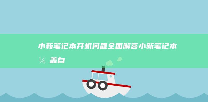 小新笔记本开机问题全面解答 (小新笔记本开盖自动开机怎么关闭)