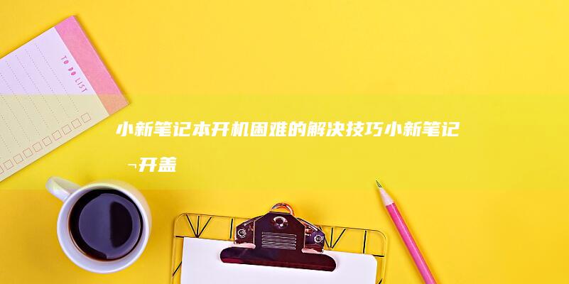 小新笔记本开机困难的解决技巧 (小新笔记本开盖自动开机怎么关闭)