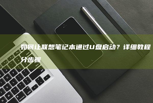 如何让联想笔记本通过U盘启动？详细教程分步骤告诉你！包括BIOS设置和urgent提示 (如何让联想笔记本电脑键盘发光)