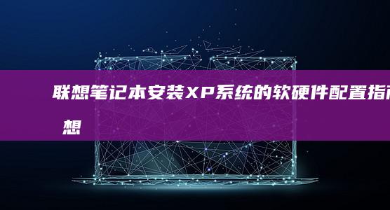 联想笔记本安装XP系统的软硬件配置指南 (联想笔记本安装系统按哪个键)