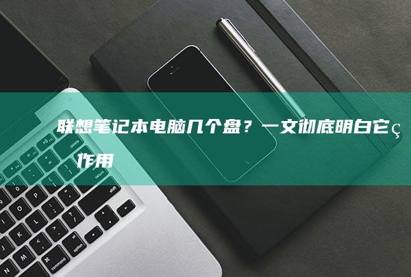 联想笔记本电脑几个盘？一文彻底明白它的作用 (联想笔记本电脑)