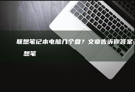 联想笔记本电脑几个盘？文章告诉你答案 (联想笔记本电脑)