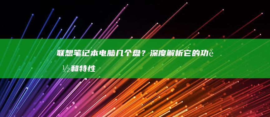 联想笔记本电脑几个盘？深度解析它的功能和特性 (联想笔记本电脑)