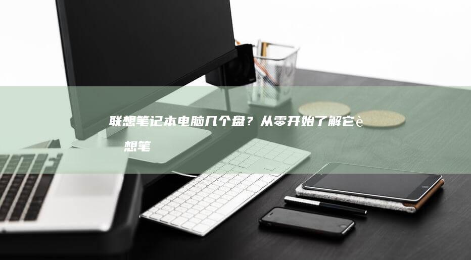 联想笔记本电脑几个盘？从零开始了解它 (联想笔记本电脑)