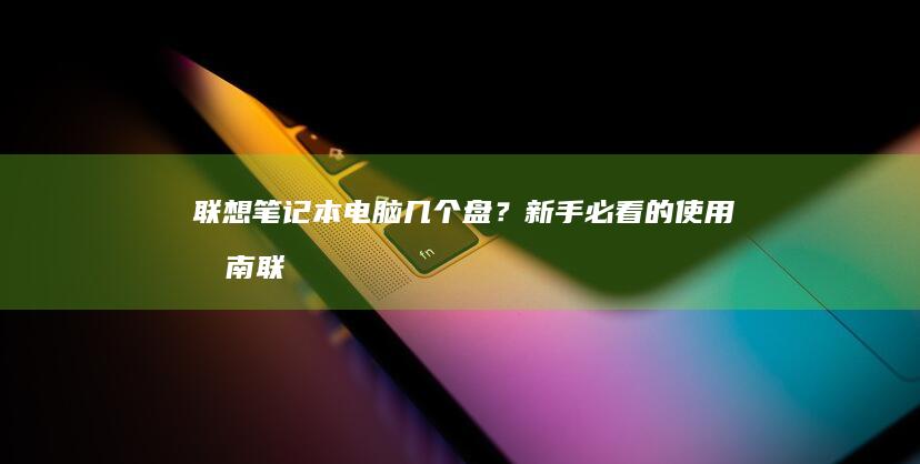 联想笔记本电脑几个盘？新手必看的使用指南 (联想笔记本电脑)
