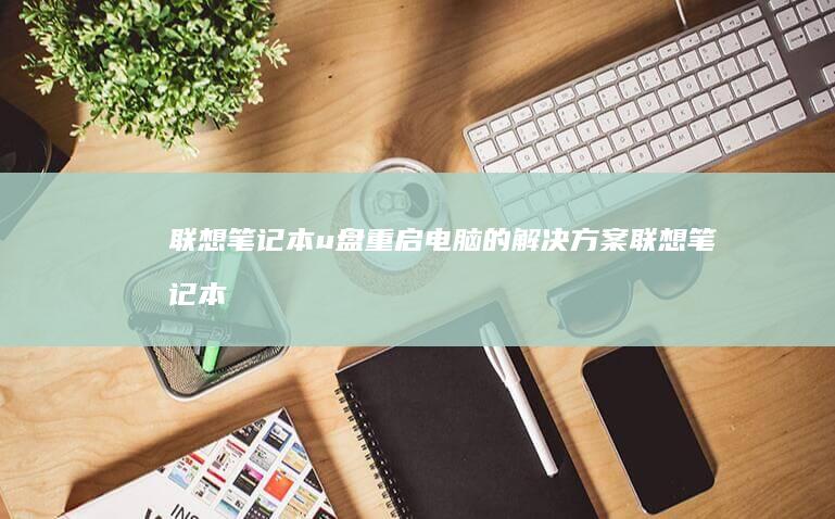 联想笔记本u盘重启电脑的解决方案 (联想笔记本u盘启动按哪个键)