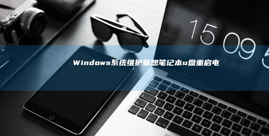 Windows系统维护：联想笔记本u盘重启电脑的应用场景 (windows)