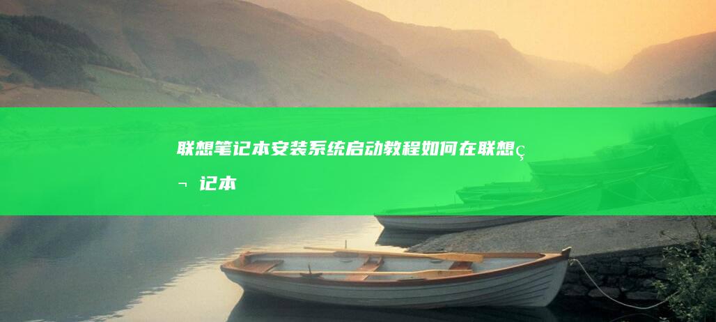 联想笔记本安装系统启动教程：如何在联想笔记本电脑上完成操作系统安装与启动 (联想笔记本安全模式怎么进入)
