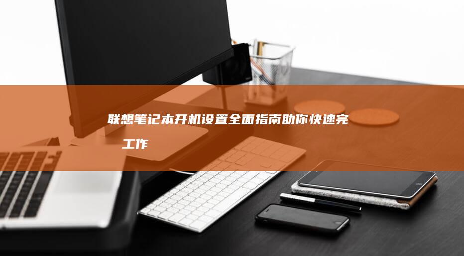 联想笔记本开机设置：全面指南助你快速完成工作配置 (联想笔记本开机黑屏无反应)