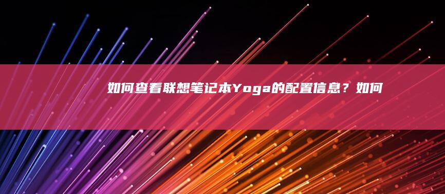 如何查看联想笔记本Yoga的配置信息？ (如何查看联想电脑的型号)
