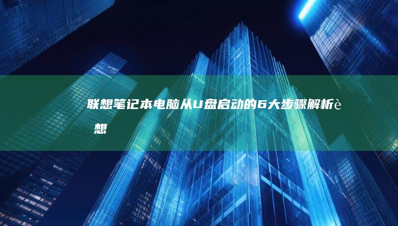 联想笔记本电脑从U盘启动的6大步骤解析 (联想笔记本电池更换价格)