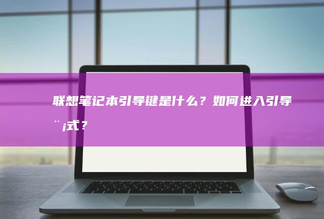 联想笔记本引导键是什么？如何进入引导模式？ (联想笔记本引用的账户当前已锁定如何解决)