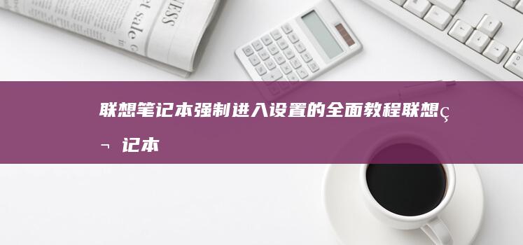 联想笔记本强制进入设置的全面教程 (联想笔记本强制关机按哪个键)