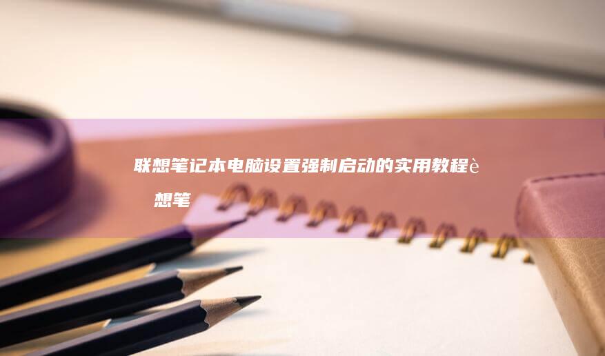 联想笔记本电脑设置强制启动的实用教程 (联想笔记本电脑)
