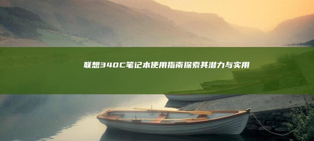 联想340C笔记本使用指南：探索其潜力与实用操作 (联想340c-15llL)