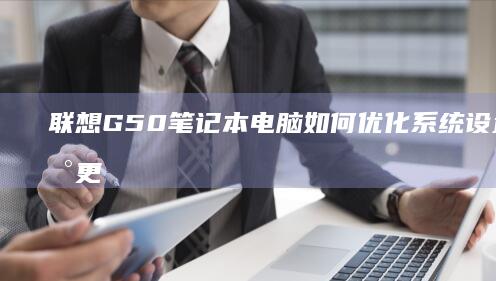 联想G50笔记本电脑如何优化系统设置以实现更快的运行速度 (联想g50笔记本参数)