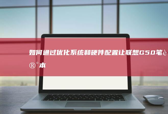 如何通过优化系统和硬件配置让联想G50笔记本运行更快 (如何通过优化供给结构解决短途票难抢?)