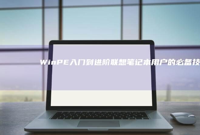 WinPE入门到进阶：联想笔记本用户的必备技能教程