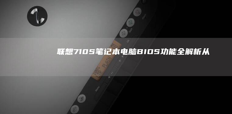 联想710S笔记本电脑BIOS功能全解析：从基本设置到高级优化 (联想710s-13ikb笔记本)