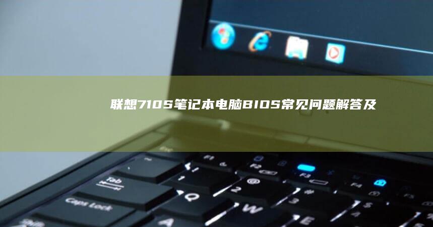 联想710S笔记本电脑BIOS常见问题解答及设置技巧 (联想710s-13ikb笔记本)