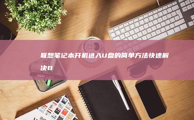 联想笔记本开机进入U盘的简单方法：快速解决Boot问题 (联想笔记本开不了机怎么办)