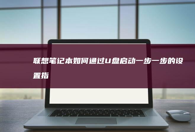 联想笔记本如何通过U盘启动：一步一步的设置指南 (联想笔记本如何进入bios)