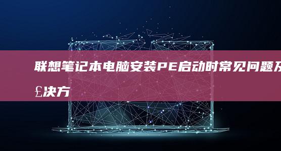 联想笔记本电脑安装PE启动时常见问题及解决方法：一步步排查启动报错问题，确保顺利进入预装环境 (联想笔记本电池更换价格)