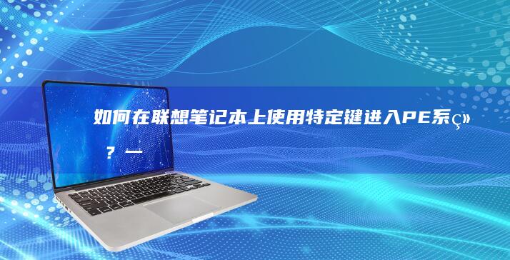 如何在联想笔记本上使用特定键进入PE系统？一文详解不同型号的快捷键操作步骤 (如何在联想笔记本上下载软件)