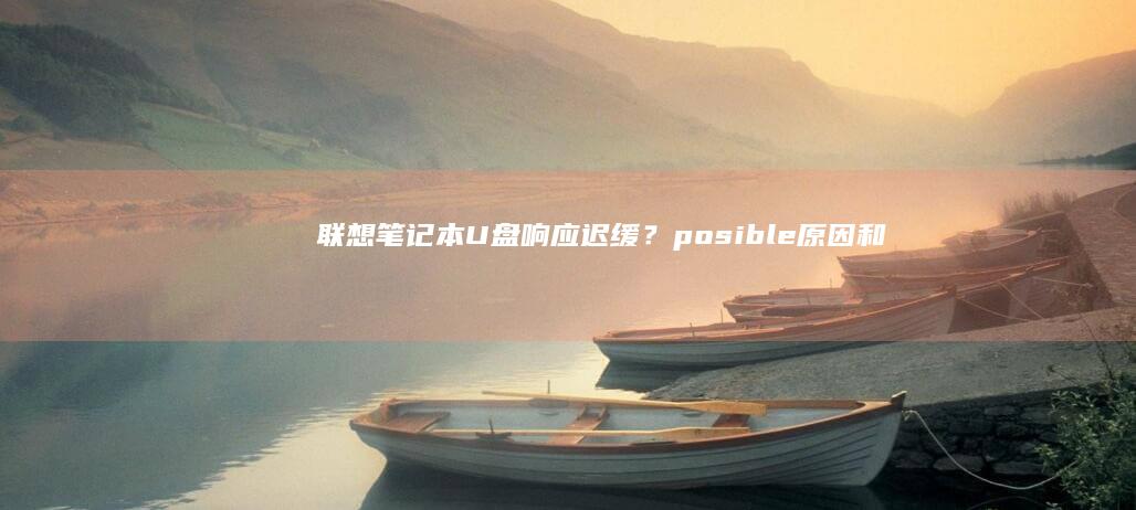 联想笔记本U盘响应迟缓？ posible 原因和解决方法解析 (联想笔记本u盘启动按哪个键)