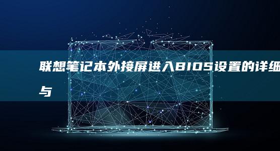 联想笔记本外接屏进入BIOS设置的详细步骤与解决方案 (联想笔记本外壳摔坏了修理需要多少钱)
