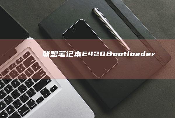联想笔记本E420 Bootloader 설치 방법 및 유용한 팁 (联想笔记本e431参数)