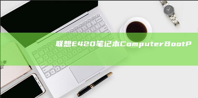 联想E420笔记本Computer Boot Process Optimization Guide (联想e420笔记本是哪一年出的)