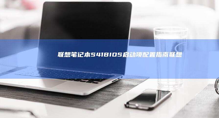 联想笔记本S41 BIOS启动项配置指南 (联想笔记本s410参数)