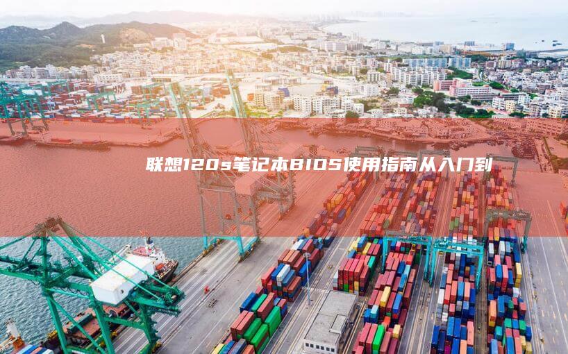 联想120s笔记本BIOS使用指南：从入门到进阶的详细教程 (联想120s-14iap)
