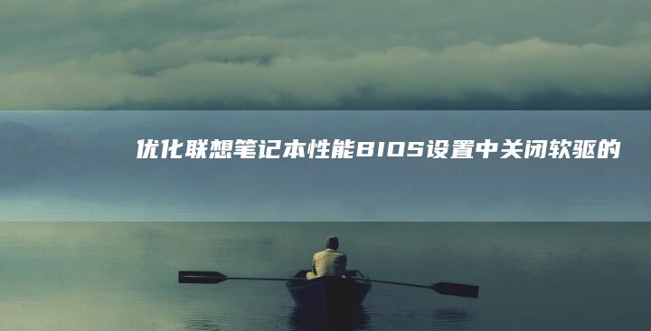 优化联想笔记本性能：BIOS设置中关闭软驱的详细步骤 (优化联想笔记怎么做)