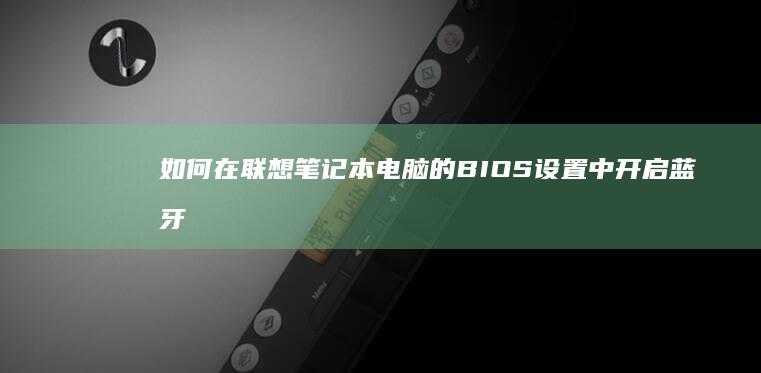 如何在联想笔记本电脑的BIOS设置中开启蓝牙功能 (如何在联想笔记本上安装打印机)