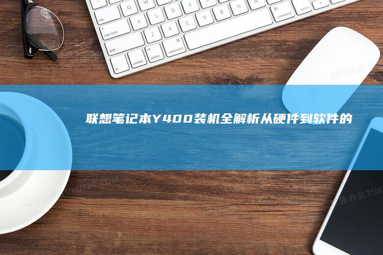 联想笔记本Y400装机全解析：从硬件到软件的完整指南 (联想笔记本y9000p)